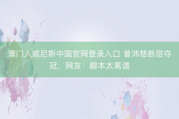 澳门人威尼斯中国官网登录入口 曾沛慈断层夺冠，网友：脚本太离谱