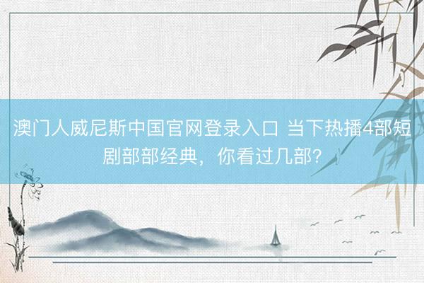 澳门人威尼斯中国官网登录入口 当下热播4部短剧部部经典，你看过几部？